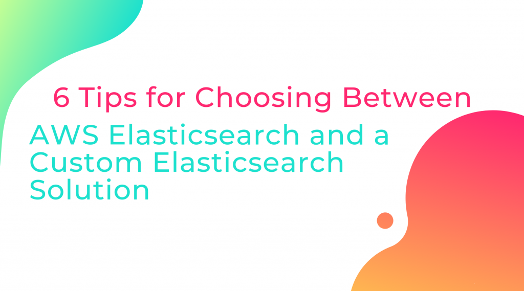 The image reads, "6 Tips for choosing between AWS Elasticsearch and a Custom Elasticsearch Solution."